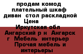 продам комод, плательный шкаф, диван, стол раскладной. › Цена ­ 12 000 - Иркутская обл., Ангарский р-н, Ангарск г. Мебель, интерьер » Прочая мебель и интерьеры   
